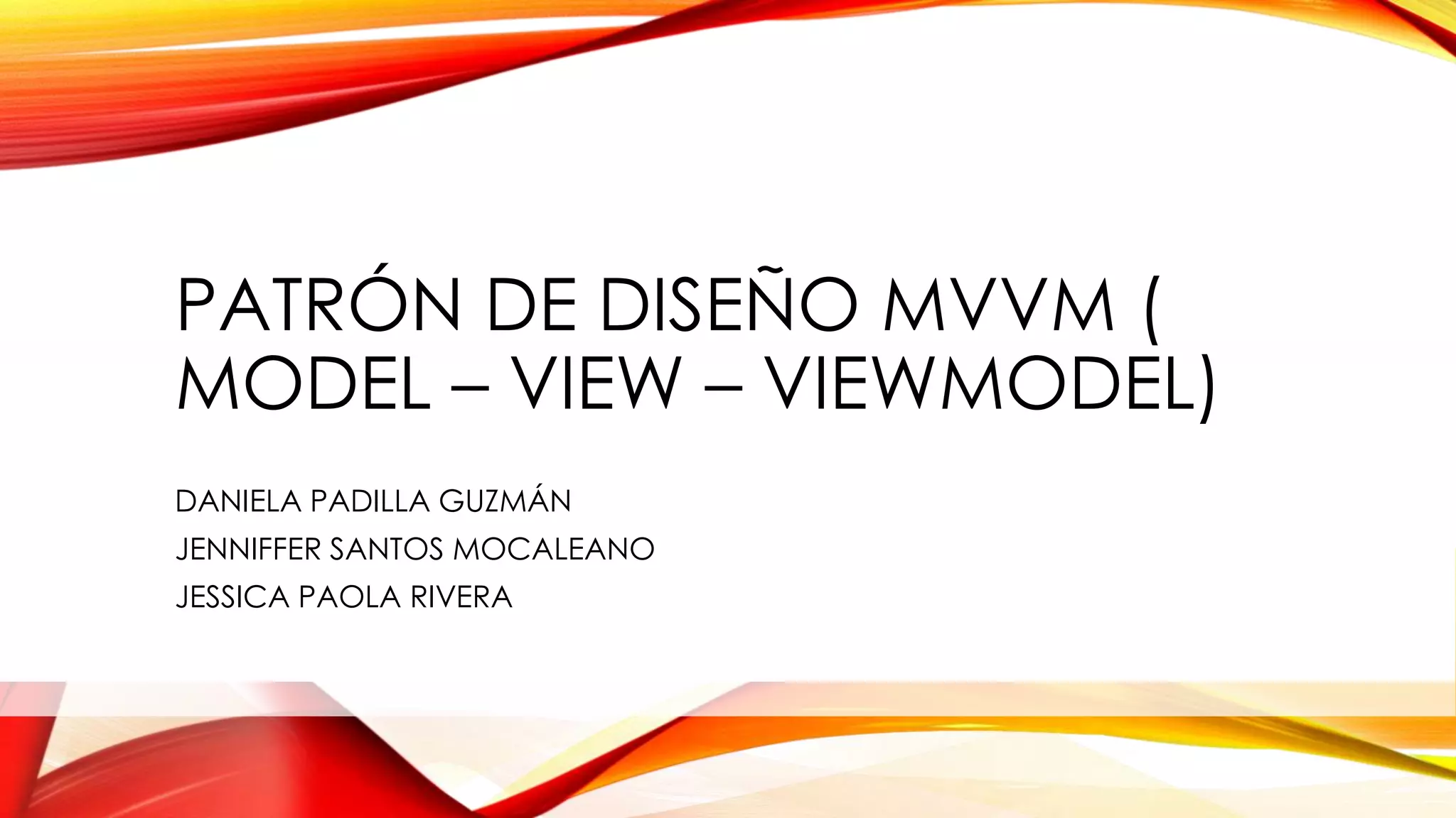 PATRÓN DE DISEÑO MVVM (
MODEL – VIEW – VIEWMODEL)
DANIELA PADILLA GUZMÁN
JENNIFFER SANTOS MOCALEANO
JESSICA PAOLA RIVERA
 