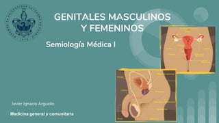 GENITALES MASCULINOS
Y FEMENINOS
Javier Ignacio Arguello
Semiología Médica I
Medicina general y comunitaria
 