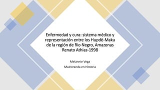 Enfermedad y cura: sistema médico y
representación entre los Hupdë-Maku
de la región de Rio Negro, Amazonas
Renato Athias-1998
Melannie Vega
Maestranda en Historia
 