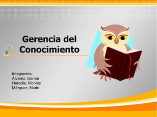 Gerencia del Conocimiento Integrantes: Álvarez, Isamar Heredia, Nicolás Márquez, Marlo 