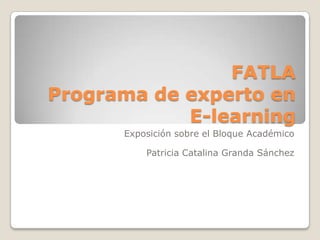 FATLAPrograma de experto en E-learning Exposición sobre el Bloque Académico Patricia Catalina Granda Sánchez 