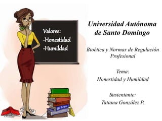 Universidad Autónoma
de Santo Domingo
Bioética y Normas de Regulación
Profesional
Tema:
Honestidad y Humildad
Sustentante:
Tatiana González P.
 
