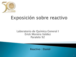      Exposición sobre reactivo Laboratorio de Química General I Erick Moreira Valdez Paralelo 92                      Reactivo : Etanol 1 