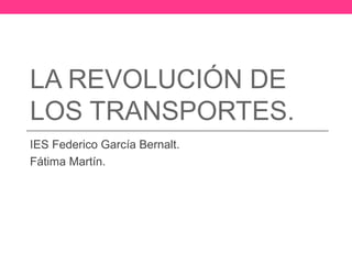 LA REVOLUCIÓN DE
LOS TRANSPORTES.
IES Federico García Bernalt.
Fátima Martín.
 