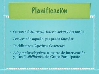 Planificación Conocer el  Marco de Intervención  y Actuación Prever  todo aquello que pueda Suceder Decidir unos  Objetivos Concretos Adaptar  los objetivos al marco de Intervención  y a las  Posibilidades  del Grupo Participante 