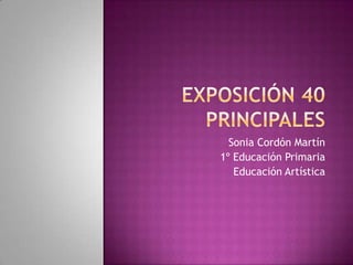 Exposición 40 principales Sonia Cordón Martín 1º Educación Primaria Educación Artística 
