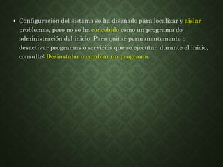 • Configuración del sistema se ha diseñado para localizar y aislar
problemas, pero no se ha concebido como un programa de
administración del inicio. Para quitar permanentemente o
desactivar programas o servicios que se ejecutan durante el inicio,
consulte: Desinstalar o cambiar un programa.
 