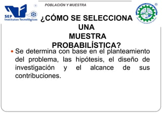 POBLACIÓN Y MUESTRA
 Se determina con base en el planteamiento
del problema, las hipótesis, el diseño de
investigación y el alcance de sus
contribuciones.
¿CÓMO SE SELECCIONA
UNA
MUESTRA
PROBABILÍSTICA?
 