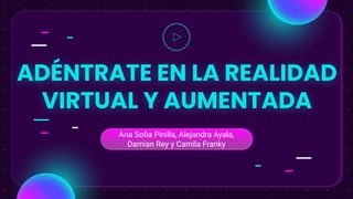 ADÉNTRATE EN LA REALIDAD
VIRTUAL Y AUMENTADA
Ana Soﬁa Pinilla, Alejandra Ayala,
Damian Rey y Camila Franky
 