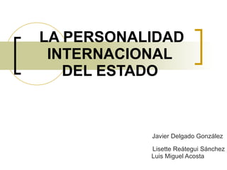 LA PERSONALIDAD INTERNACIONAL  DEL ESTADO     Javier Delgado González    Lisette Reátegui Sánchez    Luis Miguel Acosta  