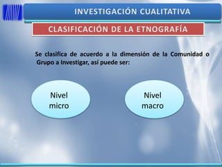 Se clasifica de acuerdo a la dimensión de la Comunidad o
Grupo a Investigar, así puede ser:
Nivel
micro
Nivel
macro
 