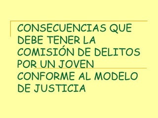 CONSECUENCIAS QUE DEBE TENER LA COMISIÓN DE DELITOS POR UN JOVEN CONFORME AL MODELO DE JUSTICIA 