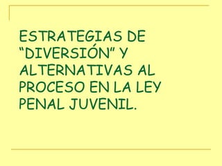 ESTRATEGIAS DE “DIVERSIÓN” Y ALTERNATIVAS AL PROCESO EN LA LEY PENAL JUVENIL. 