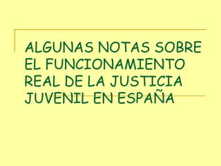 ALGUNAS NOTAS SOBRE EL FUNCIONAMIENTO REAL DE LA JUSTICIA JUVENIL EN ESPAÑA 