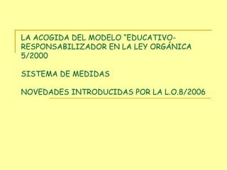 LA ACOGIDA DEL MODELO “EDUCATIVO-RESPONSABILIZADOR EN LA LEY ORGÁNICA 5/2000  SISTEMA DE MEDIDAS  NOVEDADES INTRODUCIDAS POR LA L.O.8/2006 