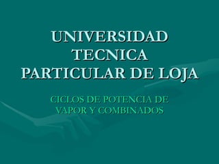 UNIVERSIDAD TECNICA PARTICULAR DE LOJA CICLOS DE POTENCIA DE VAPOR Y COMBINADOS 