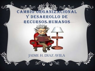 CAMBIO ORGANIZACIONAL
   Y DESARROLLO DE
  RECURSOS HUMANOS




    JAIME H. DIAZ AVILA
 