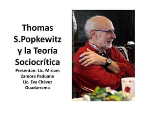 Thomas
S.Popkewitz
y la Teoría
Sociocrítica
Presentan: Lic. Miriam
Zamora Paduano
Lic. Eva Chávez
Guadarrama
 