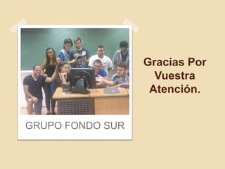 Gracias Por
Vuestra
Atención.
GRUPO FONDO SUR

 