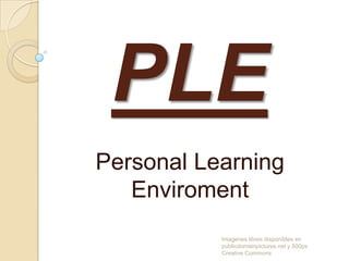 PLE
Personal Learning
Enviroment
Imagenes libres disponibles en
publicdomainpictures.net y 500px
Creative Commons

 