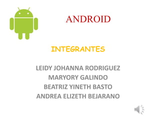 ANDROID
INTEGRANTES
LEIDY JOHANNA RODRIGUEZ
MARYORY GALINDO
BEATRIZ YINETH BASTO
ANDREA ELIZETH BEJARANO
 