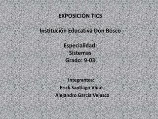 EXPOSICIÓN TICSInstitución Educativa Don BoscoEspecialidad:SistemasGrado: 9-03 Integrantes: Erick Santiago Vidal   Alejandro García Velasco 