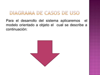 Para el desarrollo del sistema aplicaremos el
modelo orientado a objeto el cual se describe a
continuación:
 