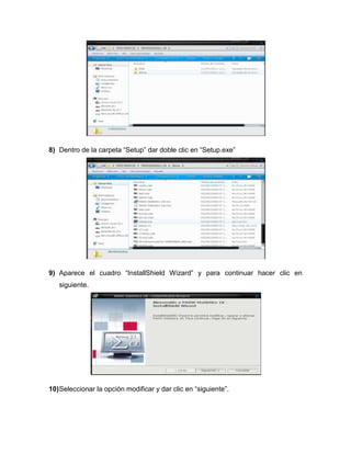 8) Dentro de la carpeta “Setup” dar doble clic en “Setup.exe”




9) Aparece el cuadro “InstallShield Wizard” y para continuar hacer clic en
   siguiente.




10) Seleccionar la opción modificar y dar clic en “siguiente”.
 
