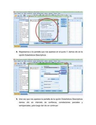 8. Regresamos a la pantalla que nos aparece en el punto 7, damos clic en la
   opción Estadísticos Descriptivos




9. Una vez que nos aparece la pantalla de la opción Estadísticos Descriptivos
   damos    clic   en   intervalo   de   confianza,   correlaciones   parciales   y
   semiparciales, para luego dar clic en continuar:
 