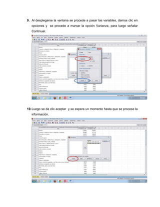9. Al desplegarse la ventana se procede a pasar las variables, damos clic en
   opciones y se procede a marcar la opción Varianza, para luego señalar
   Continuar.




10. Luego se da clic aceptar y se espera un momento hasta que se procese la
   información.
 