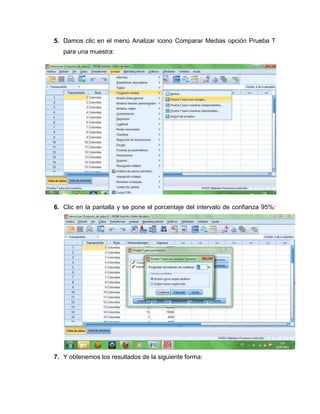 5. Damos clic en el menú Analizar icono Comparar Medias opción Prueba T
   para una muestra:




6. Clic en la pantalla y se pone el porcentaje del intervalo de confianza 95%:




7. Y obtenemos los resultados de la siguiente forma:
 
