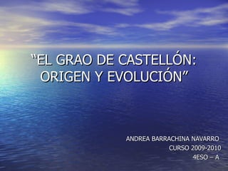 “ EL GRAO DE CASTELLÓN: ORIGEN Y EVOLUCIÓN” ANDREA BARRACHINA NAVARRO  CURSO 2009-2010 4ESO – A  