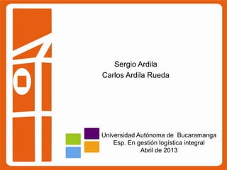 Sergio Ardila
Carlos Ardila Rueda

Universidad Autónoma de Bucaramanga
Esp. En gestión logística integral
Abril de 2013

 