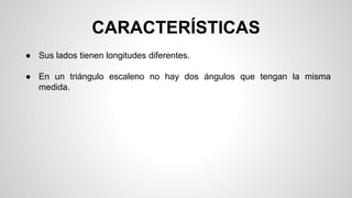 CARACTERÍSTICAS
● Sus lados tienen longitudes diferentes.
● En un triángulo escaleno no hay dos ángulos que tengan la misma
medida.
 