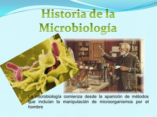 La microbiología comienza desde la aparición de métodos
que incluían la manipulación de microorganismos por el
hombre
 