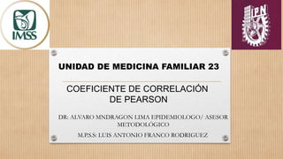 COEFICIENTE DE CORRELACIÓN
DE PEARSON
DR: ALVARO MNDRAGON LIMA EPIDEMIOLOGO/ ASESOR
METODOLÓGICO
UNIDAD DE MEDICINA FAMILIAR 23
M.P.S.S: LUIS ANTONIO FRANCO RODRIGUEZ
 