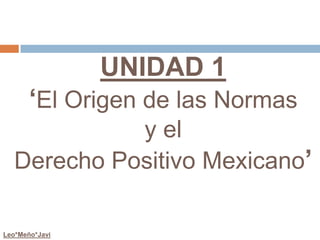UNIDAD 1‘El Origen de las Normas y el Derecho Positivo Mexicano’ Leo*Meño*Javi 