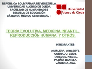 REPÚBLICA BOLIVARIANA DE VENEZUELA 
UNIVERSIDAD ALONSO DE OJEDA 
FACULTAD DE HUMANIDADES 
ESCUELA DE EDUCACIÓN 
CÁTEDRA: MÉDICO ASISTENCIAL I 
INTEGRANTES: 
AGUILERA, WIRLENYS. 
CONRADO, LEIDY. 
PAREDES, KISBEL. 
PATIÑO, DANIELA. 
VÁSQUEZ, ANA. 
 