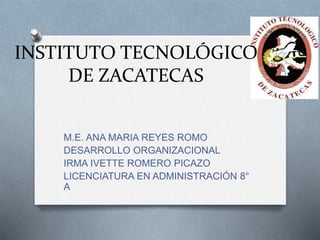 INSTITUTO TECNOLÓGICO
DE ZACATECAS
M.E. ANA MARIA REYES ROMO
DESARROLLO ORGANIZACIONAL
IRMA IVETTE ROMERO PICAZO
LICENCIATURA EN ADMINISTRACIÓN 8°
A
 