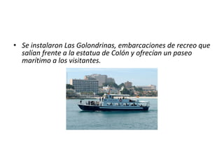 • Se instalaron Las Golondrinas, embarcaciones de recreo que
salían frente a la estatua de Colón y ofrecían un paseo
marítimo a los visitantes.
 