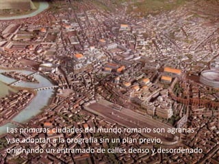Las primeras ciudades del mundo romano son agrarias
y se adoptan a la orografía sin un plan previo,
originando un entramado de calles denso y desordenado
 
