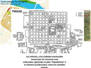 TINGAD                                                 Lutetia



 Durante su expansión los romanos
aplicaron un sistema predeterminado
de ordenación del espacio que cubría
 mejor las necesidades de la ciudad


            Las colonias, y las ciudades construidas
                 nuevas por los romanos eran
         ordenadas, siguiendo un plan “hipodámico” o
          en damero (cuadrículas), como las ciudades
 