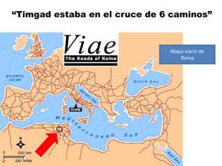 “Timgad estaba en el cruce de 6 caminos”



                               Mapa viario de
                                  Roma
 