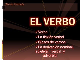 Verbo
La flexión verbal
Clases de verbos
La derivación nominal,
adjetival , verbal y
adverbial
Maria Estrada
 