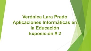 Verónica Lara Prado
Aplicaciones Informáticas en
la Educación
Exposición # 2
 