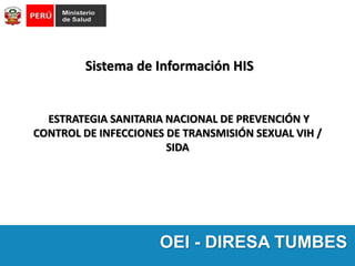 ESTRATEGIA SANITARIA NACIONAL DE PREVENCIÓN Y
CONTROL DE INFECCIONES DE TRANSMISIÓN SEXUAL VIH /
SIDA
Sistema de Información HIS
OEI - DIRESA TUMBES
 