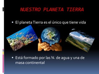 NUESTRO PLANETA TIERRA
 El planetaTierra es el único que tiene vida
 Está formado por las ¾ de agua y una de
masa continental
 