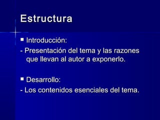 EstructuraEstructura
 Introducción:Introducción:
- Presentación del tema y las razones- Presentación del tema y las razones
que llevan al autor a exponerlo.que llevan al autor a exponerlo.
 Desarrollo:Desarrollo:
- Los contenidos esenciales del tema.- Los contenidos esenciales del tema.
 