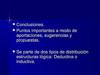  Conclusiones.Conclusiones.
 Puntos importantes a modo dePuntos importantes a modo de
aportaciones, sugerencias yaportaciones, sugerencias y
propuestas.propuestas.
 Se parte de dos tipos de distribuciónSe parte de dos tipos de distribución
estructuras lógica: Deductiva oestructuras lógica: Deductiva o
inductiva.inductiva.
 