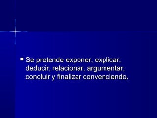  Se pretende exponer, explicar,Se pretende exponer, explicar,
deducir, relacionar, argumentar,deducir, relacionar, argumentar,
concluir y finalizar convenciendo.concluir y finalizar convenciendo.
 